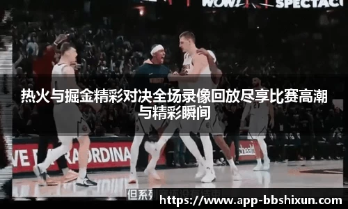 热火与掘金精彩对决全场录像回放尽享比赛高潮与精彩瞬间