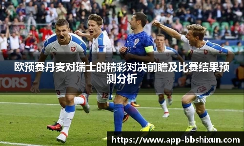 欧预赛丹麦对瑞士的精彩对决前瞻及比赛结果预测分析